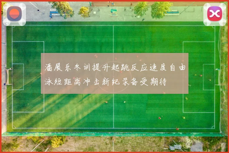 潘展乐冬训提升起跳反应速度自由泳短距离冲击新纪录备受期待