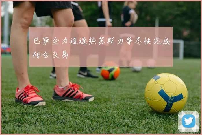 巴萨全力追逐热苏斯力争尽快完成转会交易