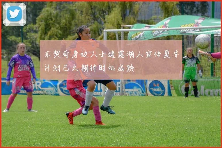 东契奇身边人士透露湖人宣传夏季计划已久期待时机成熟