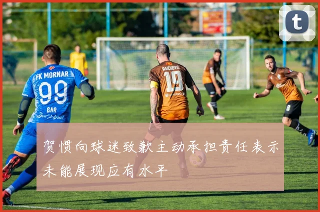 贺惯向球迷致歉主动承担责任表示未能展现应有水平