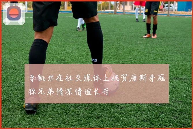 李凯尔在社交媒体上祝贺唐斯夺冠称兄弟情深情谊长存