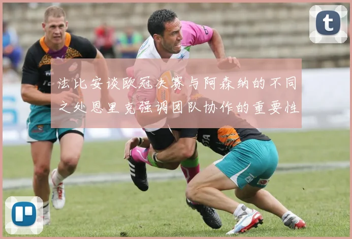 法比安谈欧冠决赛与阿森纳的不同之处恩里克强调团队协作的重要性