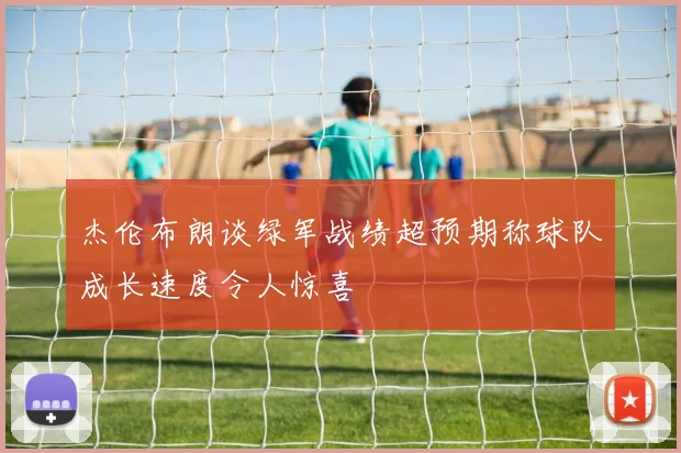 杰伦布朗谈绿军战绩超预期称球队成长速度令人惊喜