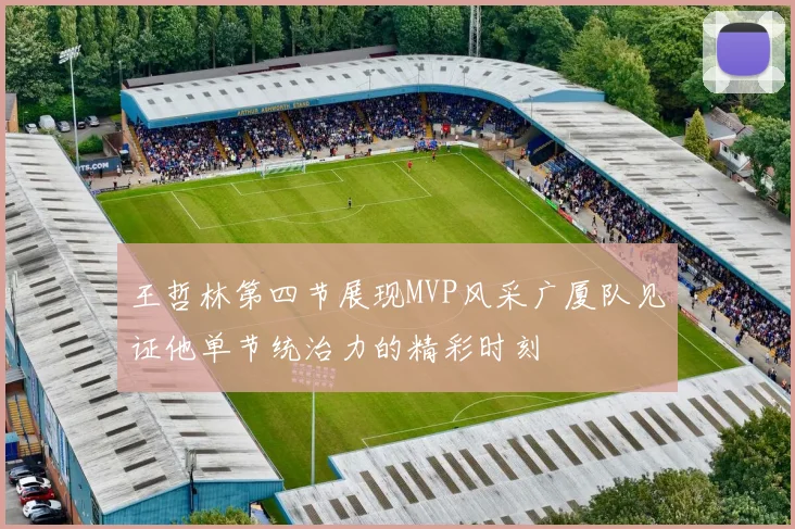 王哲林第四节展现MVP风采广厦队见证他单节统治力的精彩时刻