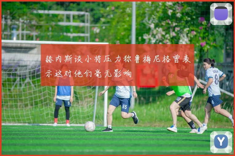 赫内斯谈小将压力称鲁梅尼格曾表示这对他们毫无影响