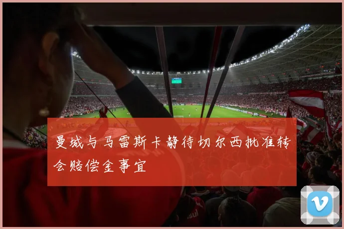 曼城与马雷斯卡静待切尔西批准转会赔偿金事宜