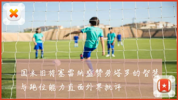 国米旧将塞雷纳盛赞劳塔罗的智慧与跑位能力直面外界批评