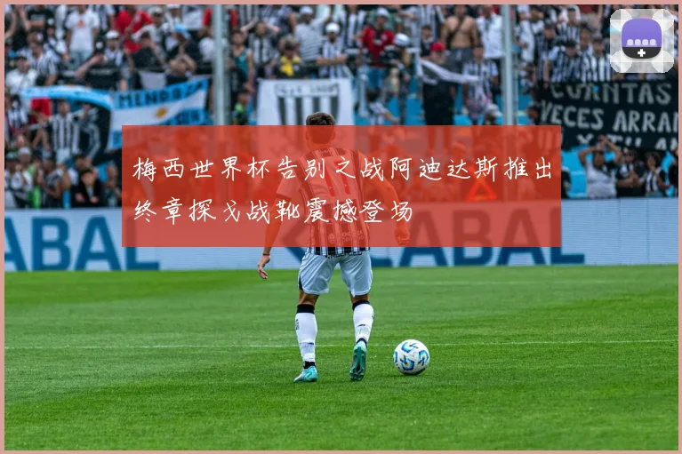梅西世界杯告别之战阿迪达斯推出终章探戈战靴震撼登场
