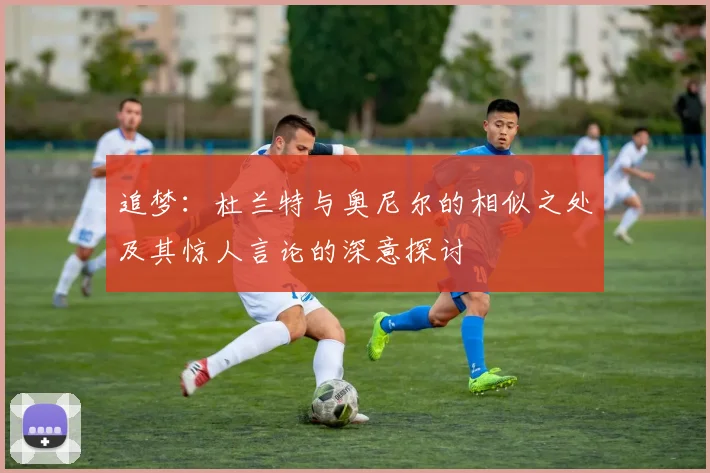 追梦：杜兰特与奥尼尔的相似之处及其惊人言论的深意探讨