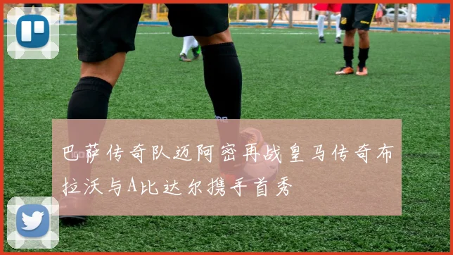 巴萨传奇队迈阿密再战皇马传奇布拉沃与A比达尔携手首秀