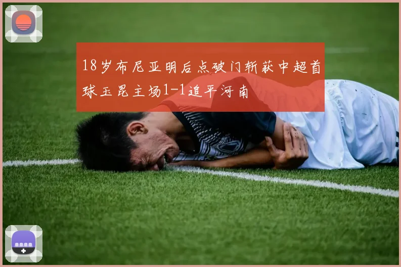 18岁布尼亚明后点破门斩获中超首球玉昆主场1-1追平河南