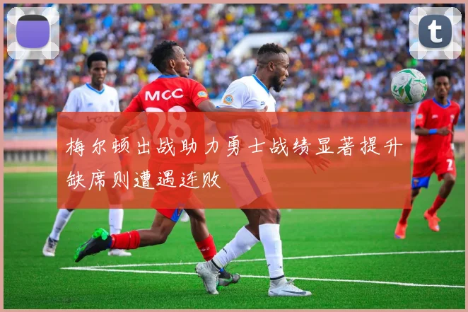 梅尔顿出战助力勇士战绩显著提升缺席则遭遇连败