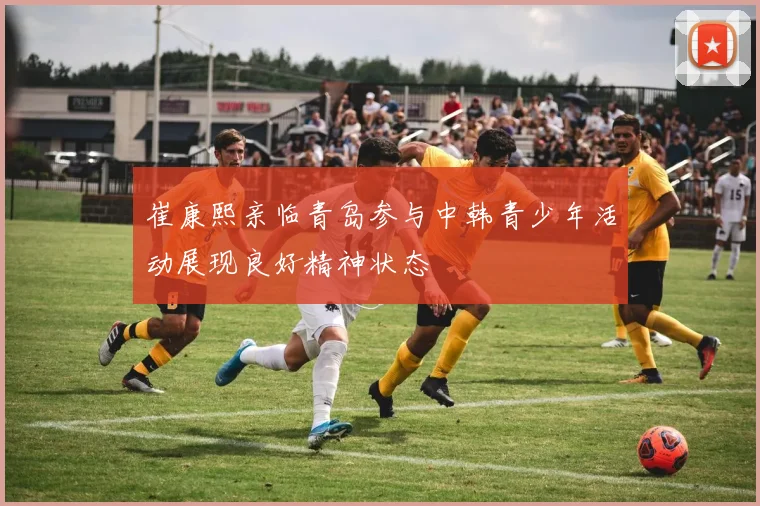 崔康熙亲临青岛参与中韩青少年活动展现良好精神状态
