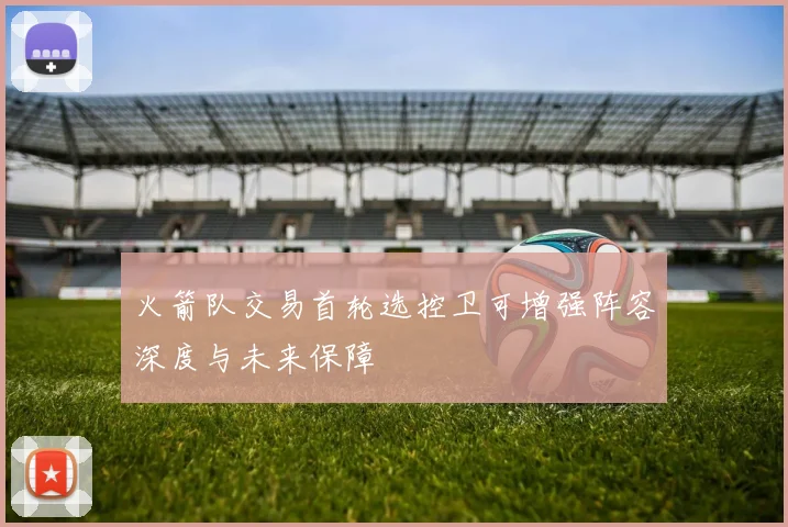 火箭队交易首轮选控卫可增强阵容深度与未来保障