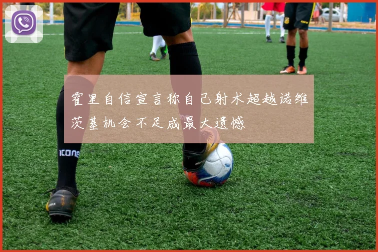 霍里自信宣言称自己射术超越诺维茨基机会不足成最大遗憾