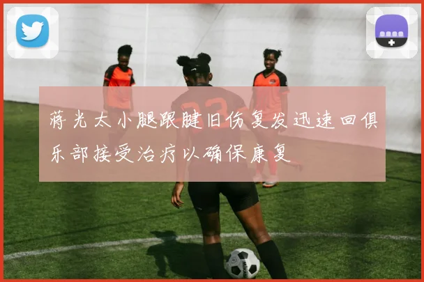蒋光太小腿跟腱旧伤复发迅速回俱乐部接受治疗以确保康复