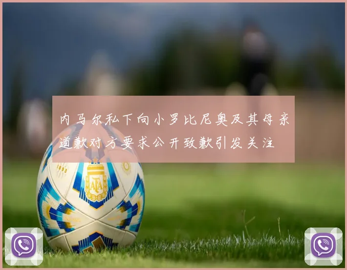 内马尔私下向小罗比尼奥及其母亲道歉对方要求公开致歉引发关注