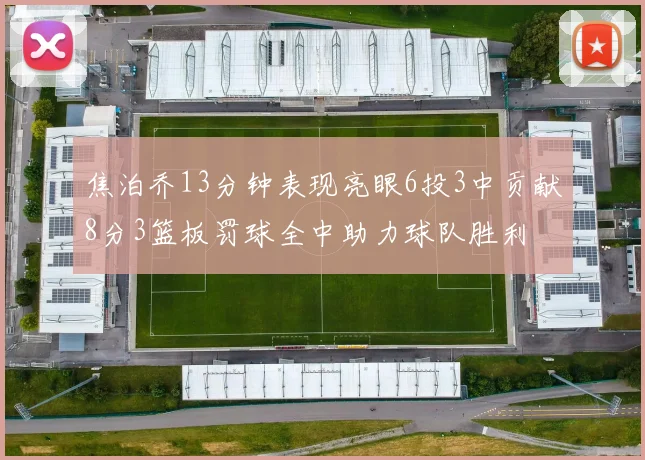 焦泊乔13分钟表现亮眼6投3中贡献8分3篮板罚球全中助力球队胜利