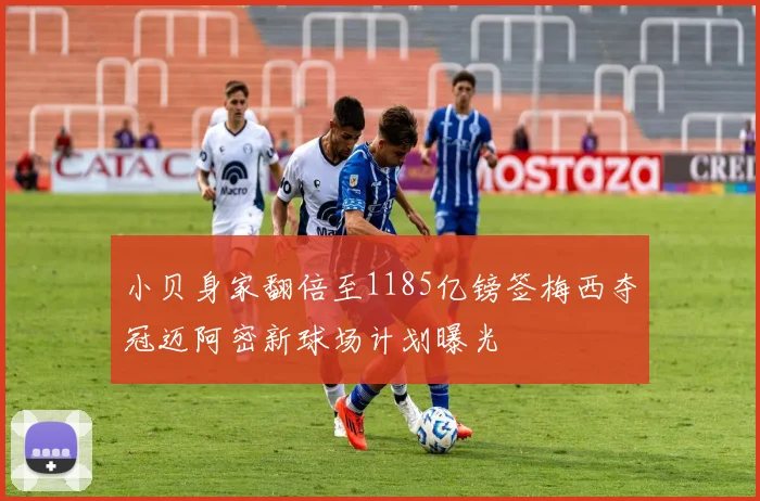 小贝身家翻倍至1185亿镑签梅西夺冠迈阿密新球场计划曝光