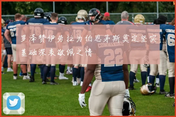 罗泽赞伊劳拉为伯恩茅斯奠定坚实基础深表敬佩之情