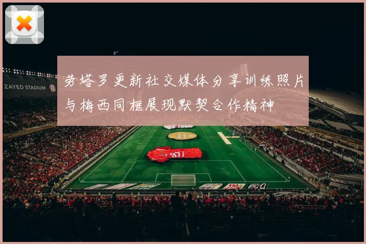 劳塔罗更新社交媒体分享训练照片与梅西同框展现默契合作精神