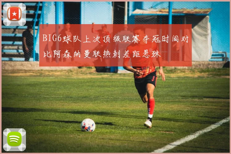 BIG6球队上次顶级联赛夺冠时间对比阿森纳曼联热刺差距悬殊