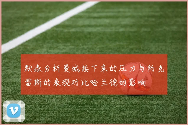默森分析曼城接下来的压力与约克雷斯的表现对比哈兰德的影响