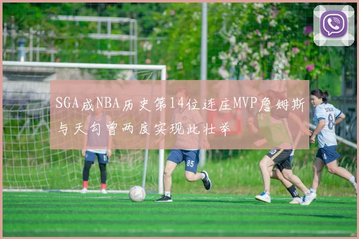 SGA成NBA历史第14位连庄MVP詹姆斯与天勾曾两度实现此壮举