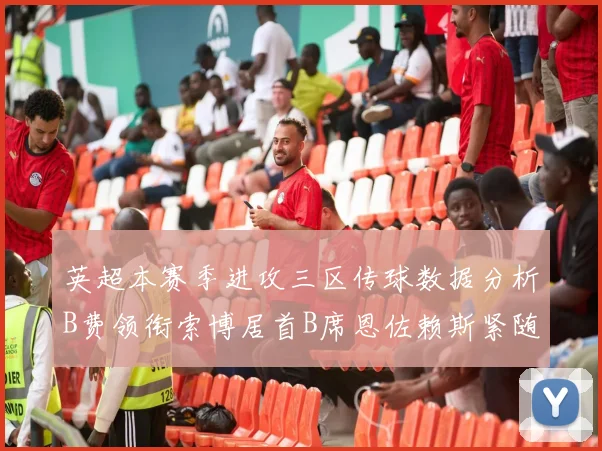 英超本赛季进攻三区传球数据分析B费领衔索博居首B席恩佐赖斯紧随其后